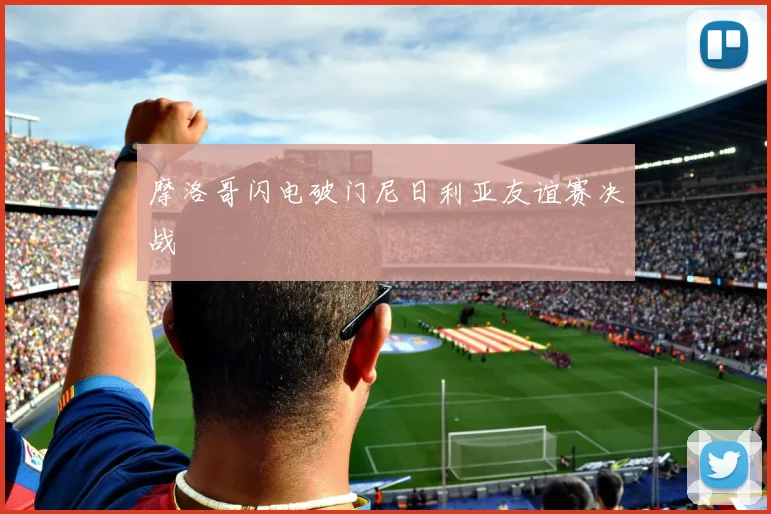摩洛哥闪电破门尼日利亚友谊赛决战