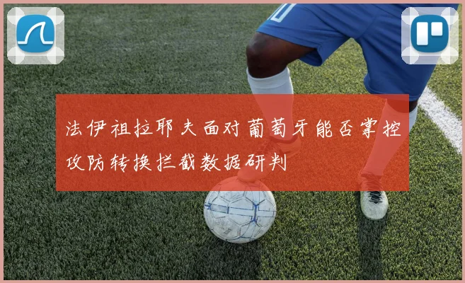 法伊祖拉耶夫面对葡萄牙能否掌控攻防转换拦截数据研判