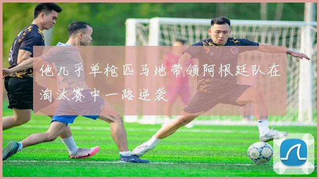他几乎单枪匹马地带领阿根廷队在淘汰赛中一路逆袭