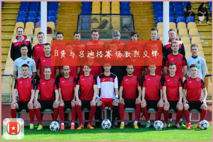 B费与吕迪格赛场激烈交锋