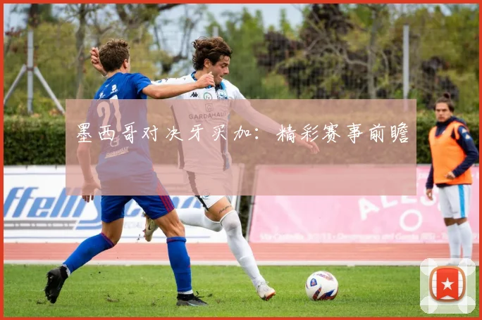 墨西哥对决牙买加:精彩赛事前瞻