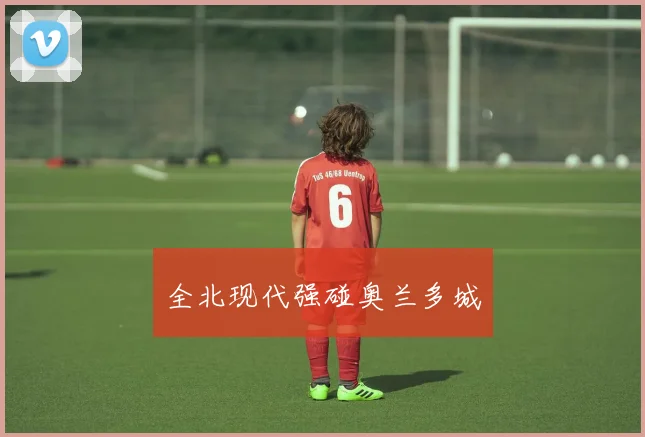全北现代强碰奥兰多城