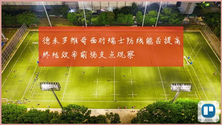 德米罗维奇面对瑞士防线能否提高终结效率前场支点观察