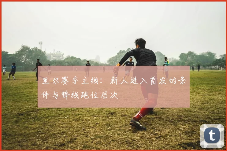 里尔赛季主线:新人进入首发的条件与锋线跑位层次