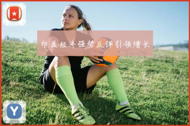 印度经济强势反弹引领增长