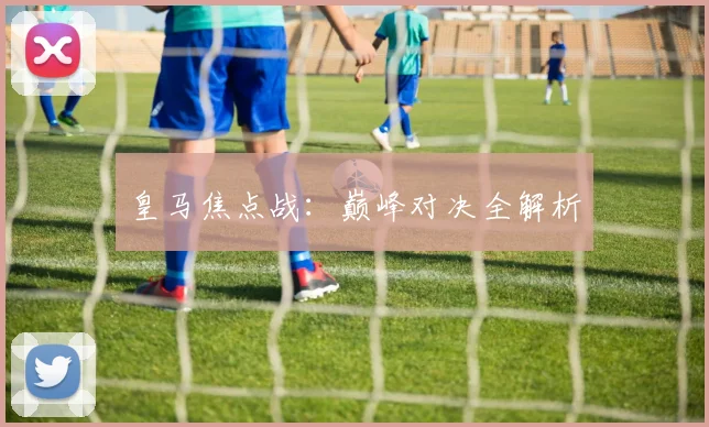 皇马焦点战:巅峰对决全解析