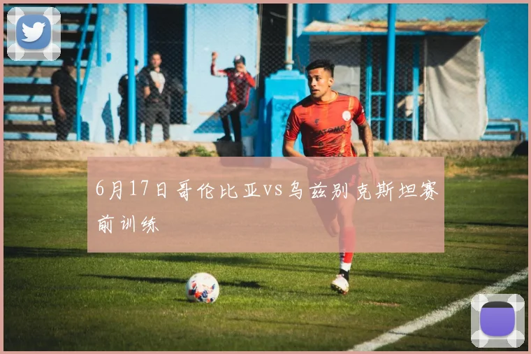 6月17日哥伦比亚vs乌兹别克斯坦赛前训练