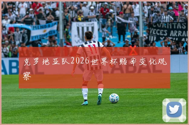 克罗地亚队2026世界杯赔率变化观察