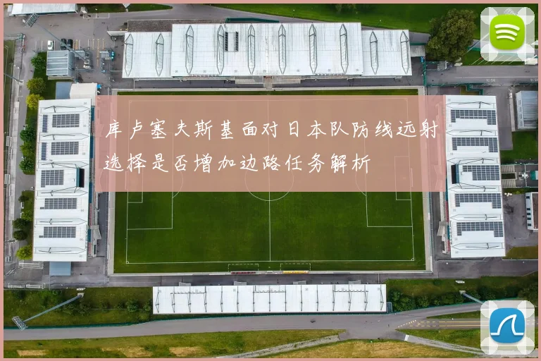 库卢塞夫斯基面对日本队防线远射选择是否增加边路任务解析