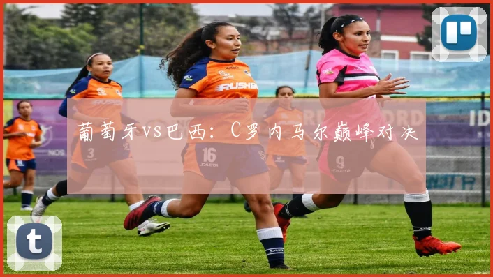 葡萄牙vs巴西：C罗内马尔巅峰对决