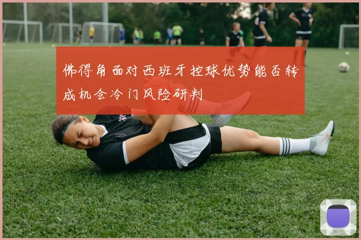 佛得角面对西班牙控球优势能否转成机会冷门风险研判