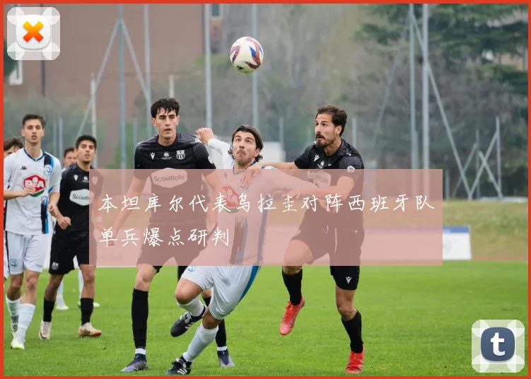 本坦库尔代表乌拉圭对阵西班牙队单兵爆点研判