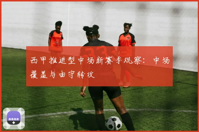 西甲推进型中场新赛季观察:中场覆盖与由守转攻
