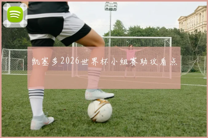 凯塞多2026世界杯小组赛助攻看点