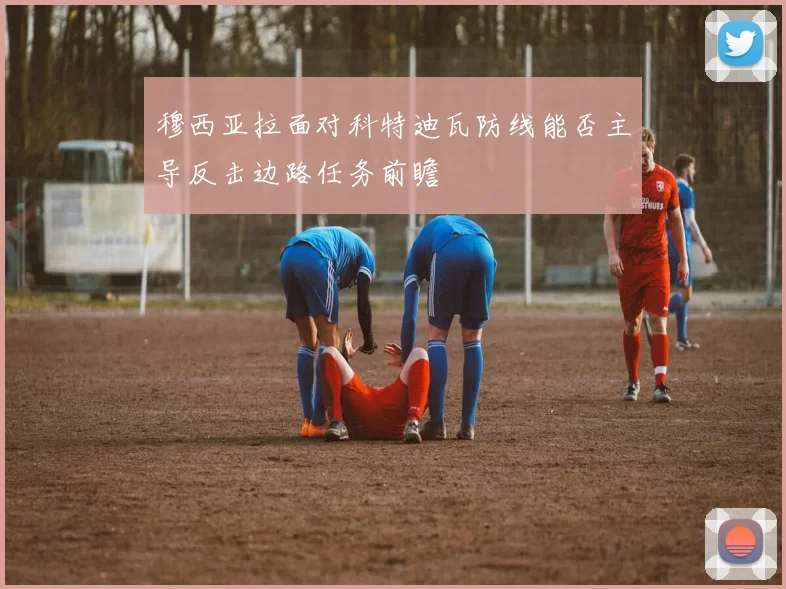 穆西亚拉面对科特迪瓦防线能否主导反击边路任务前瞻