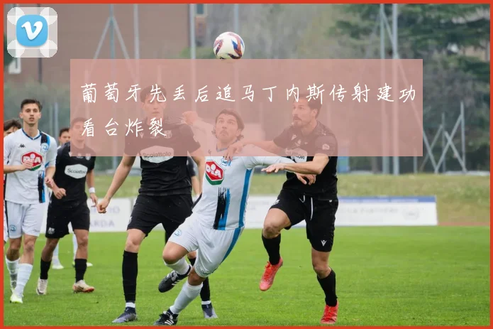 葡萄牙先丢后追马丁内斯传射建功看台炸裂