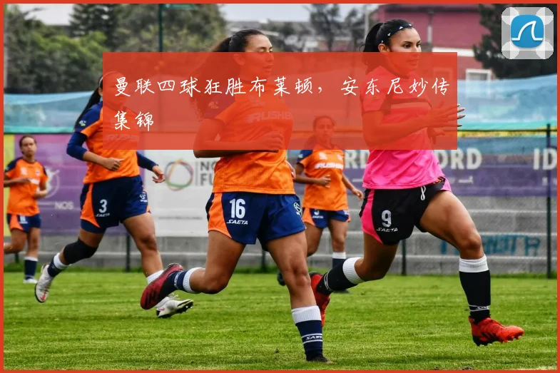 曼联四球狂胜布莱顿,安东尼妙传集锦