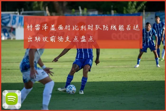 特雷泽盖面对比利时队防线能否送出助攻前场支点盘点