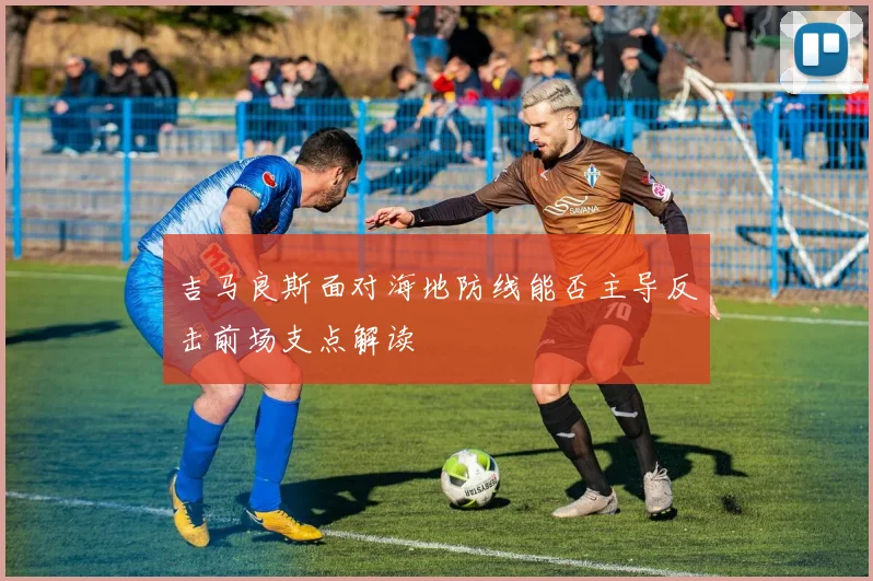 吉马良斯面对海地防线能否主导反击前场支点解读