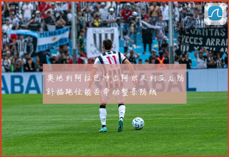 奥地利阿拉巴冲击阿尔及利亚后防斜插跑位能否牵动整条防线