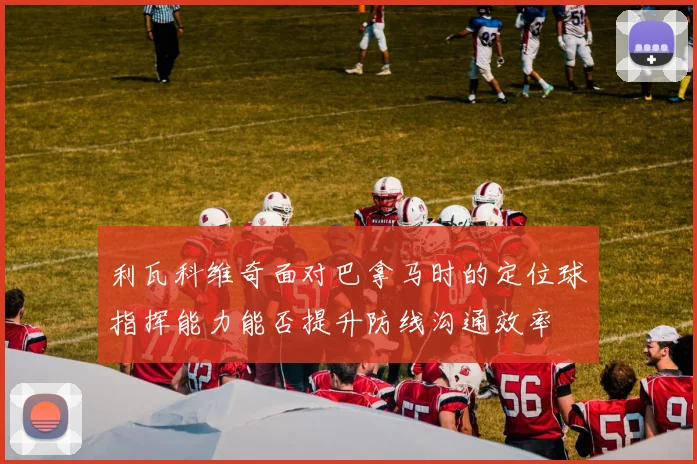 利瓦科维奇面对巴拿马时的定位球指挥能力能否提升防线沟通效率