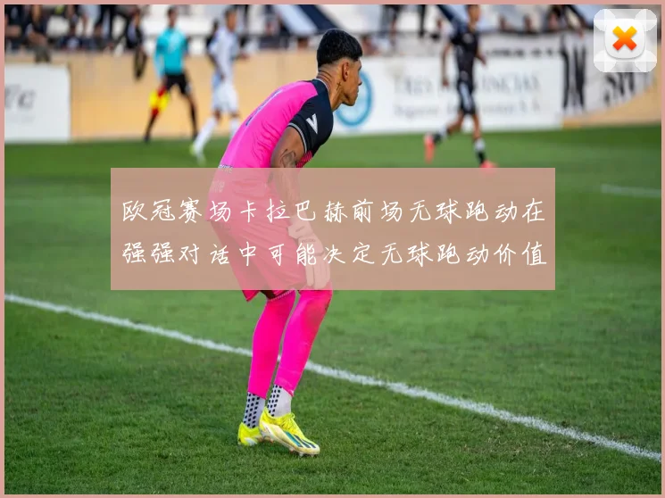 欧冠赛场卡拉巴赫前场无球跑动在强强对话中可能决定无球跑动价值