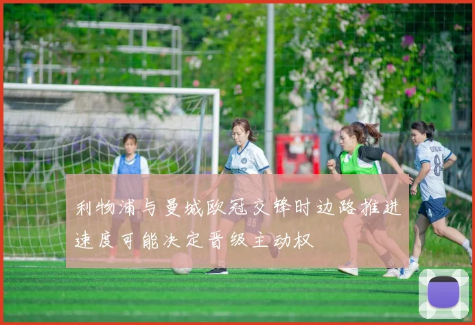 利物浦与曼城欧冠交锋时边路推进速度可能决定晋级主动权