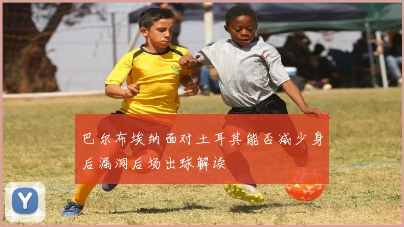 巴尔布埃纳面对土耳其能否减少身后漏洞后场出球解读