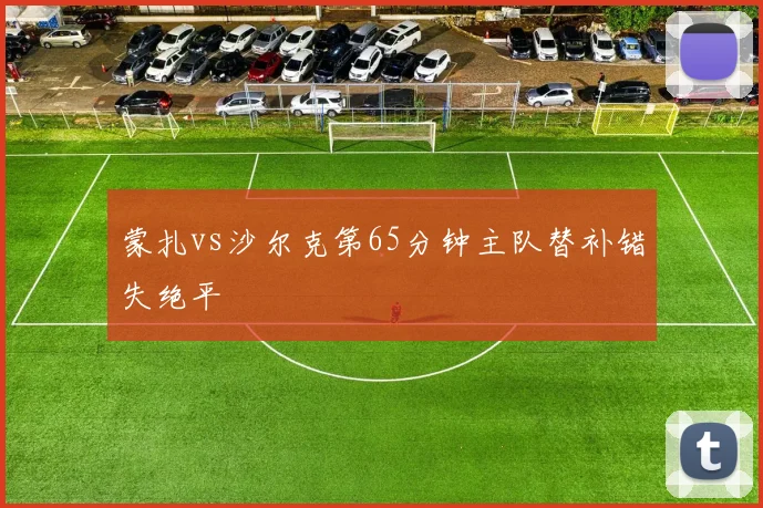 蒙扎vs沙尔克第65分钟主队替补错失绝平