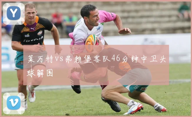 莱万特vs弗赖堡客队46分钟中卫头球解围