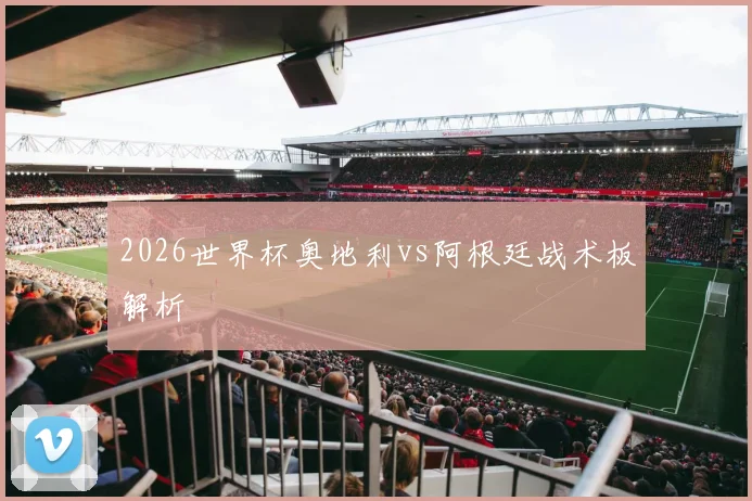 2026世界杯奥地利vs阿根廷战术板解析