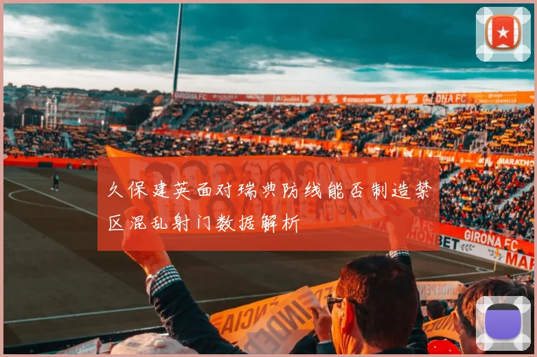 久保建英面对瑞典防线能否制造禁区混乱射门数据解析