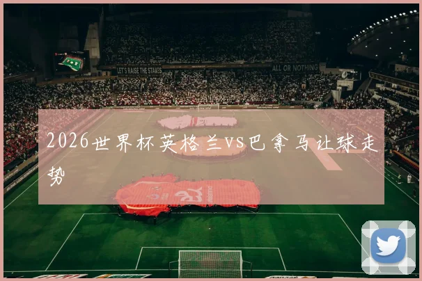 2026世界杯英格兰vs巴拿马让球走势