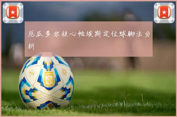 厄瓜多尔核心帕埃斯定位球脚法分析