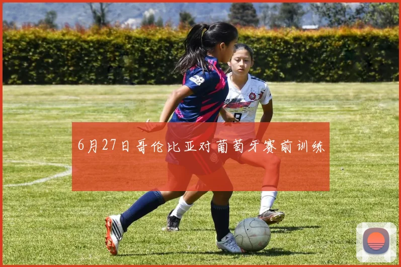 6月27日哥伦比亚对葡萄牙赛前训练