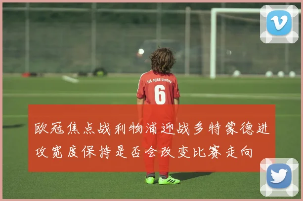 欧冠焦点战利物浦迎战多特蒙德进攻宽度保持是否会改变比赛走向