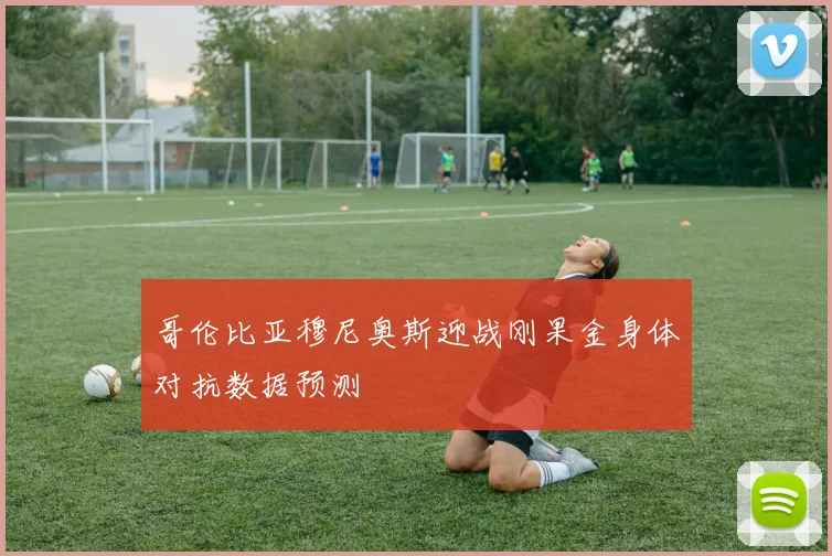 哥伦比亚穆尼奥斯迎战刚果金身体对抗数据预测