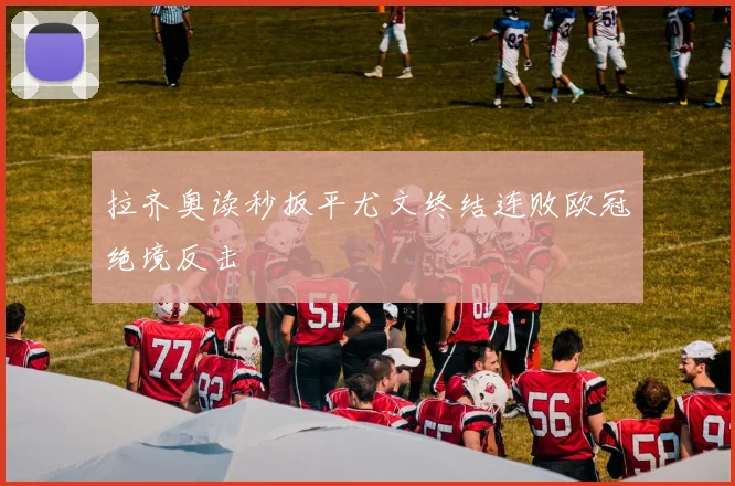 拉齐奥读秒扳平尤文终结连败欧冠绝境反击