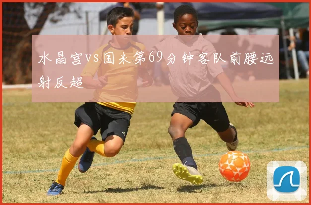水晶宫vs国米第69分钟客队前腰远射反超
