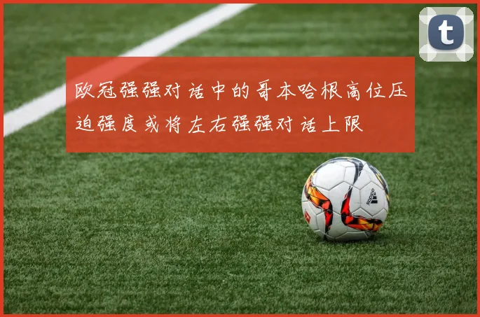 欧冠强强对话中的哥本哈根高位压迫强度或将左右强强对话上限