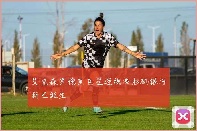 艾克森罗德里巨星连线洛杉矶银河新王诞生