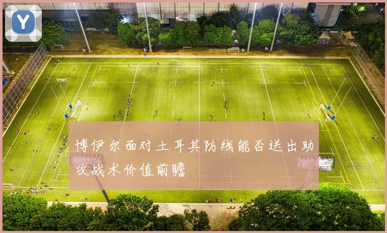 博伊尔面对土耳其防线能否送出助攻战术价值前瞻