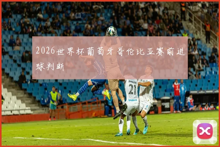 2026世界杯葡萄牙哥伦比亚赛前进球判断