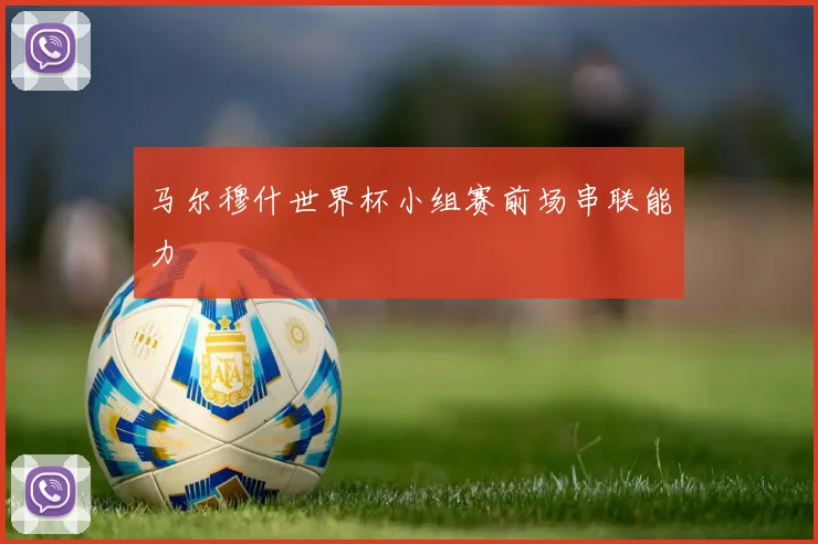 马尔穆什世界杯小组赛前场串联能力