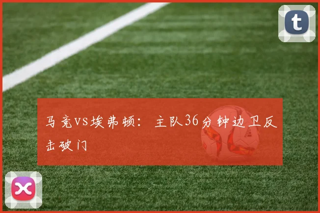 马竞vs埃弗顿：主队36分钟边卫反击破门