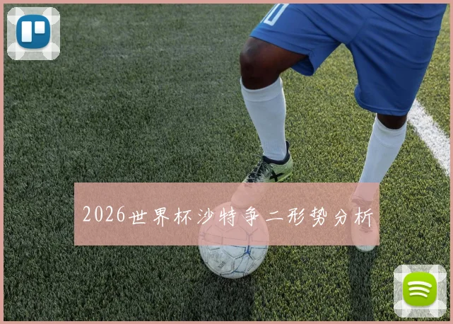2026世界杯沙特争二形势分析
