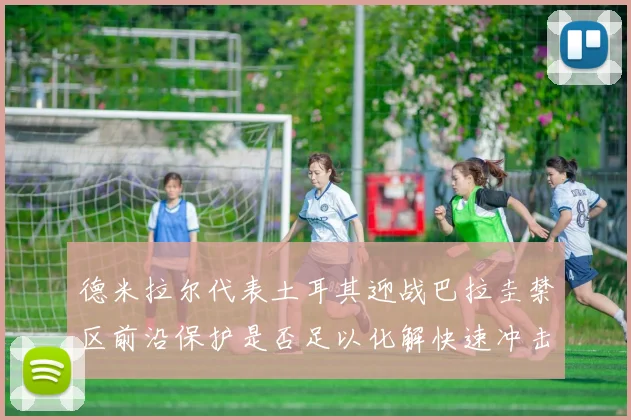 德米拉尔代表土耳其迎战巴拉圭禁区前沿保护是否足以化解快速冲击