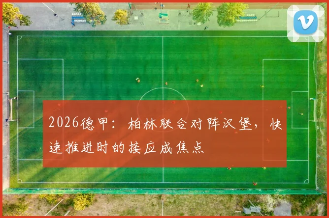 2026德甲：柏林联合对阵汉堡，快速推进时的接应成焦点