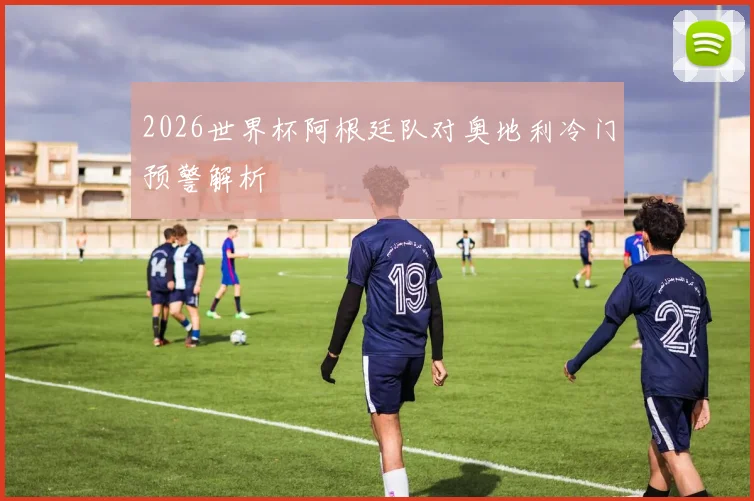 2026世界杯阿根廷队对奥地利冷门预警解析