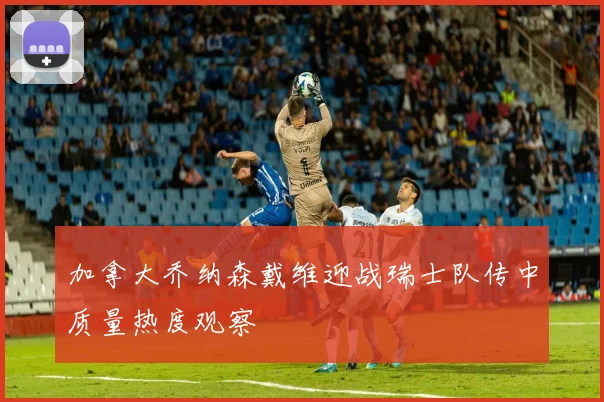加拿大乔纳森戴维迎战瑞士队传中质量热度观察